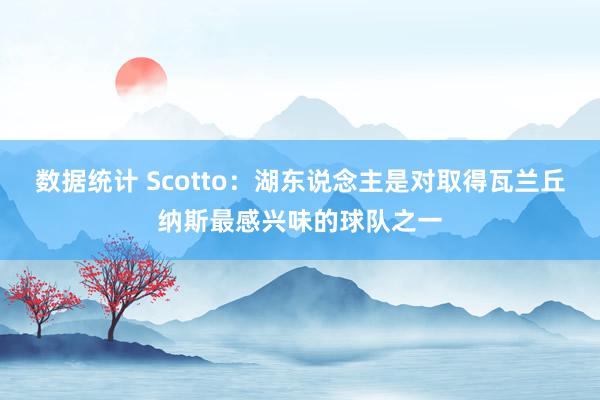 数据统计 Scotto：湖东说念主是对取得瓦兰丘纳斯最感兴味的球队之一