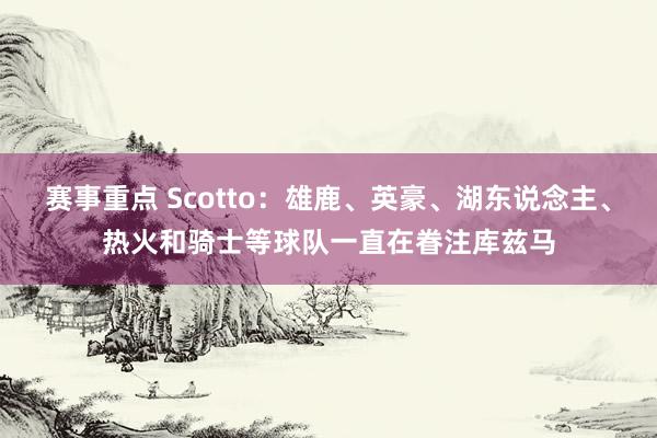 赛事重点 Scotto：雄鹿、英豪、湖东说念主、热火和骑士等球队一直在眷注库兹马