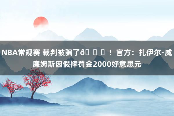 NBA常规赛 裁判被骗了😅！官方：扎伊尔-威廉姆斯因假摔罚金2000好意思元