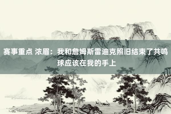 赛事重点 浓眉：我和詹姆斯雷迪克照旧结束了共鸣 球应该在我的手上