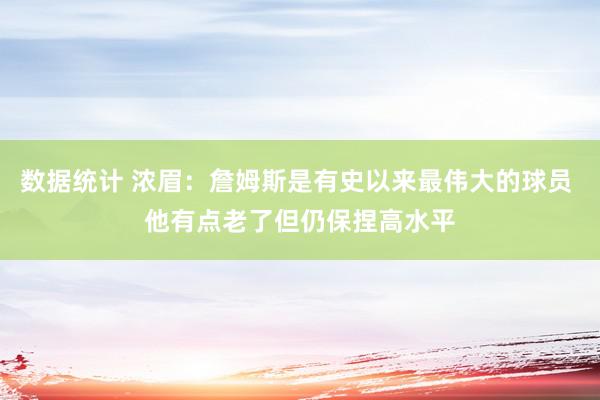 数据统计 浓眉：詹姆斯是有史以来最伟大的球员 他有点老了但仍保捏高水平