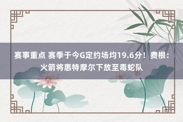 赛事重点 赛季于今G定约场均19.6分！费根：火箭将惠特摩尔下放至毒蛇队