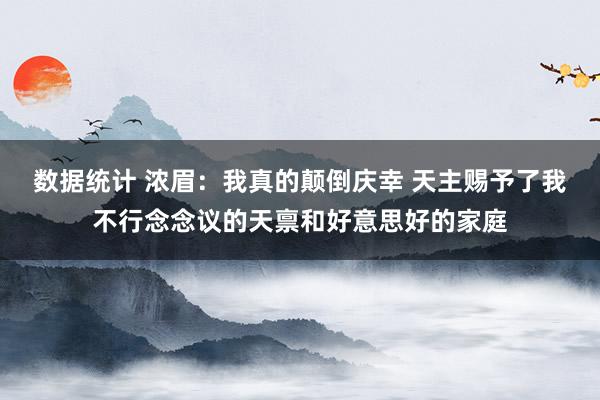 数据统计 浓眉：我真的颠倒庆幸 天主赐予了我不行念念议的天禀和好意思好的家庭