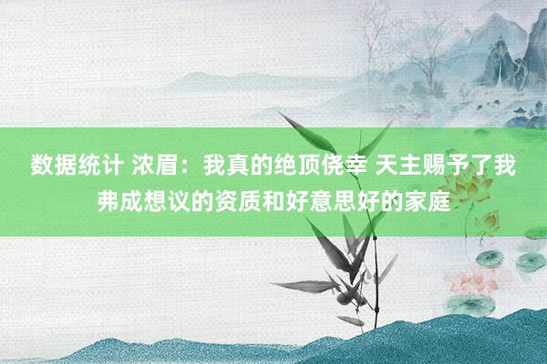 数据统计 浓眉：我真的绝顶侥幸 天主赐予了我弗成想议的资质和好意思好的家庭