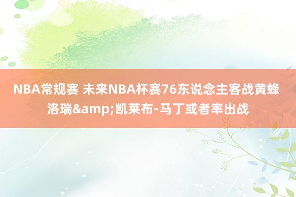 NBA常规赛 未来NBA杯赛76东说念主客战黄蜂 洛瑞&凯莱布-马丁或者率出战