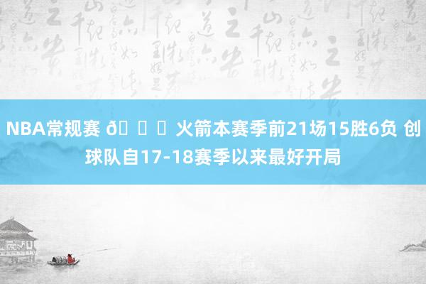 NBA常规赛 🚀火箭本赛季前21场15胜6负 创球队自17-18赛季以来最好开局