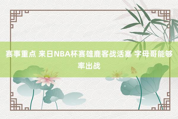 赛事重点 来日NBA杯赛雄鹿客战活塞 字母哥能够率出战