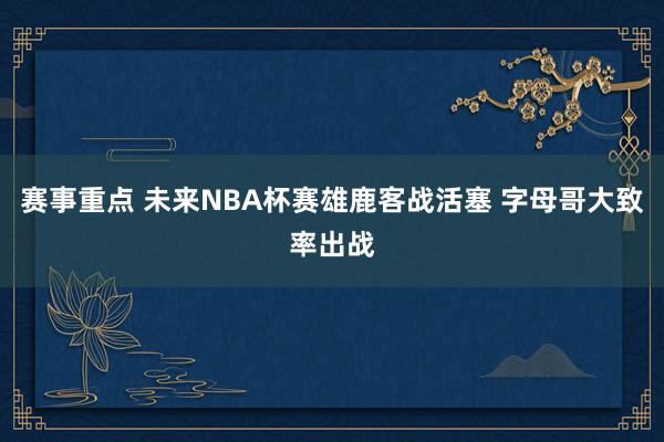 赛事重点 未来NBA杯赛雄鹿客战活塞 字母哥大致率出战