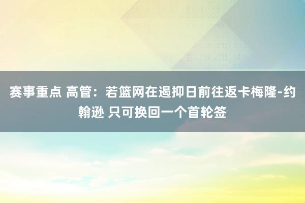 赛事重点 高管：若篮网在遏抑日前往返卡梅隆-约翰逊 只可换回一个首轮签