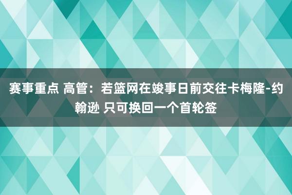 赛事重点 高管：若篮网在竣事日前交往卡梅隆-约翰逊 只可换回一个首轮签