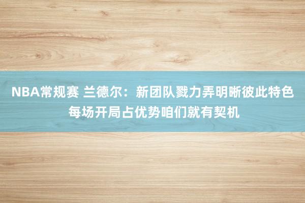 NBA常规赛 兰德尔：新团队戮力弄明晰彼此特色 每场开局占优势咱们就有契机