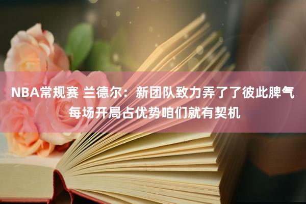 NBA常规赛 兰德尔：新团队致力弄了了彼此脾气 每场开局占优势咱们就有契机