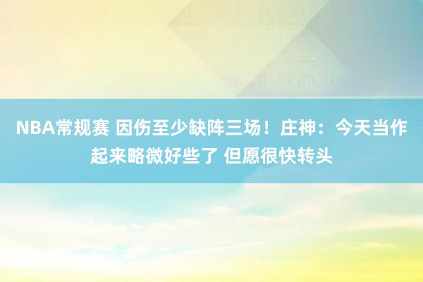 NBA常规赛 因伤至少缺阵三场！庄神：今天当作起来略微好些了 但愿很快转头