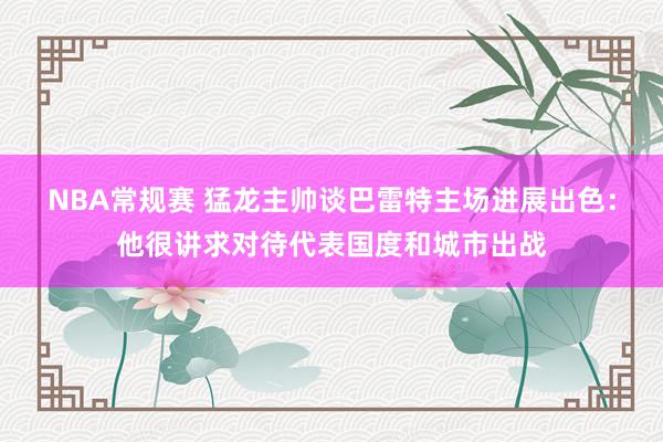 NBA常规赛 猛龙主帅谈巴雷特主场进展出色：他很讲求对待代表国度和城市出战