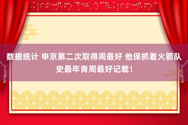 数据统计 申京第二次取得周最好 他保抓着火箭队史最年青周最好记载！