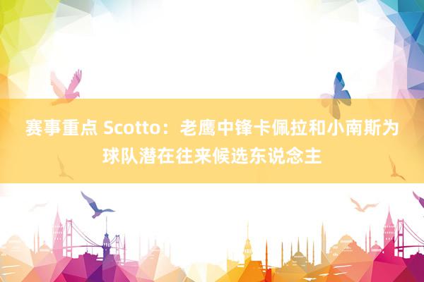 赛事重点 Scotto：老鹰中锋卡佩拉和小南斯为球队潜在往来候选东说念主